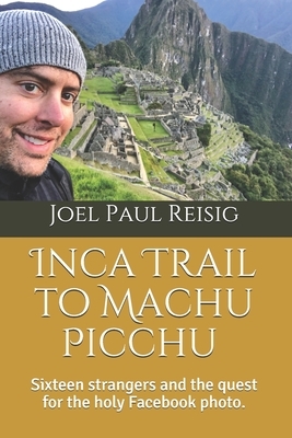 Inca Trail to Machu Picchu: Sixteen strangers and the quest for the holy Facebook photo. by Joel Paul Reisig