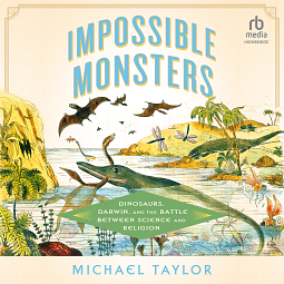 Impossible Monsters: Dinosaurs, Darwin, and the Battle Between Science and Religion by Michael Taylor