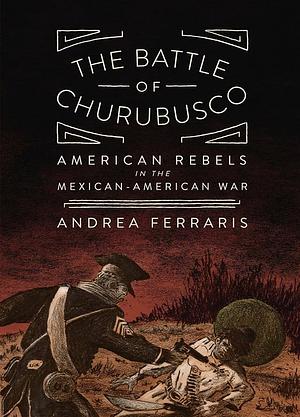 The Battle of Churubusco: American Rebels in the Mexican-American War by Andrea Ferraris