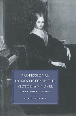 Professional Domesticity in the Victorian Novel: Women, Work and Home by Monica Feinberg Cohen