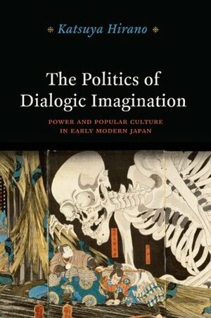 The Politics of Dialogic Imagination: Power and Popular Culture in Early Modern Japan by Katsuya Hirano