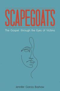 Scapegoats: The Gospel Through the Eyes of Victims by Jennifer Garcia Bashaw