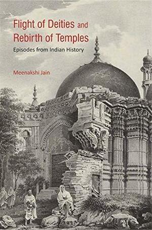 Flight of Deities and Rebirth of Temples: Episodes from Indian History by Meenakshi Jain