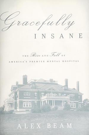 Gracefully Insane The Rise And Fall Of America's Premier Mental Hospital by Alex Beam