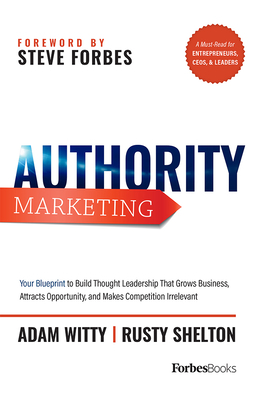 Authority Marketing: Your Blueprint to Build Thought Leadership That Grows Business, Attracts Opportunity, and Makes Competition Irrelevant by Rusty Shelton, Adam Witty