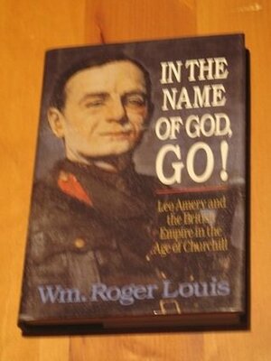 In the Name of God, Go!: Leo Amery and the British Empire in the Age of Churchill by William Roger Louis