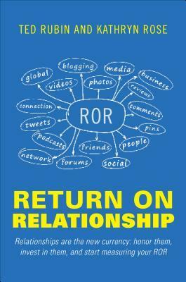 Return on Relationship: Relationships Are the New Currency: Honor Them, Invest in Them, and Start Measuring Your ROR by Ted Rubin, Kathryn Rose