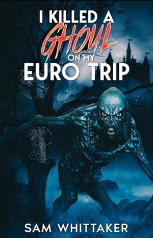 I Killed A Ghoul On My Euro Trip  by Sam Whittaker