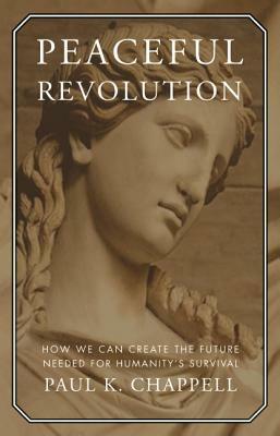 Peaceful Revolution: How We Can Create the Future Needed for Humanity's Survival by Paul K. Chappell
