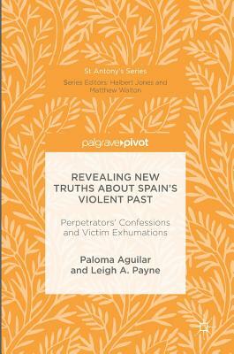 Revealing New Truths about Spain's Violent Past: Perpetrators' Confessions and Victim Exhumations by Leigh A. Payne, Paloma Aguilar