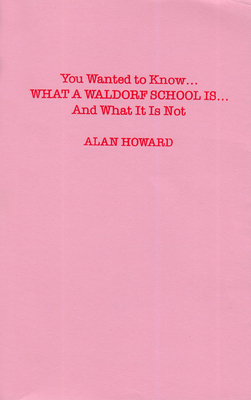 You Wanted to Know: What a Waldorf School Is...and What It Is Not by Alan Howard