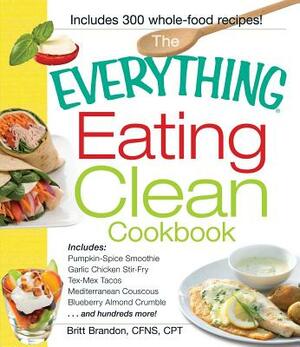 The Everything Eating Clean Cookbook: Includes - Pumpkin Spice Smoothie, Garlic Chicken Stir-Fry, Tex-Mex Tacos, Mediterranean Couscous, Blueberry Alm by Britt Brandon