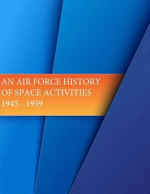 An Air Force History of Space Activities: 1945-1959 by U. S. Air Force, Office of Air Force History