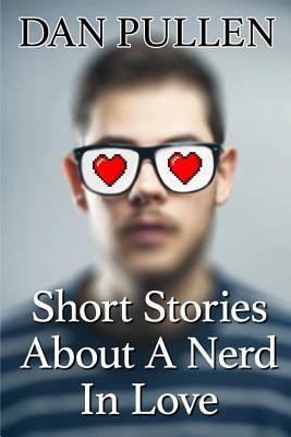 Short Stories About A Nerd In Love by Dan Pullen