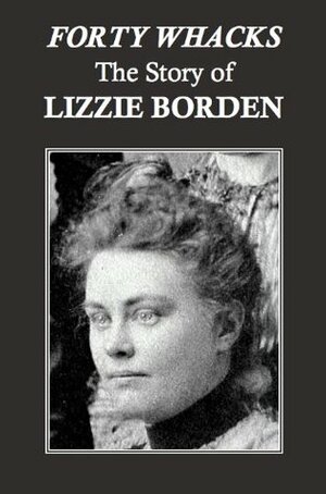 Forty Whacks: The Story of Lizzie Borden by Editors The Illustrated American, John Elfreth Watkins