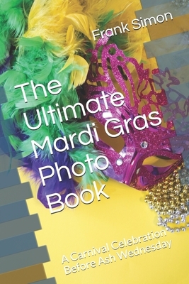 The Ultimate Mardi Gras Photo Book: A Carnival Celebration Before Ash Wednesday by Frank Simon