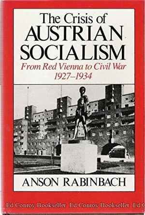 Crisis of Austrian Socialism: From Red Vienna to Civil War by Anson Rabinbach