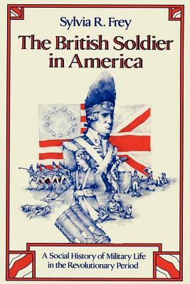 The British Soldier in America: A Social History of Military Life in the Revolutionary Period by Sylvia R. Frey