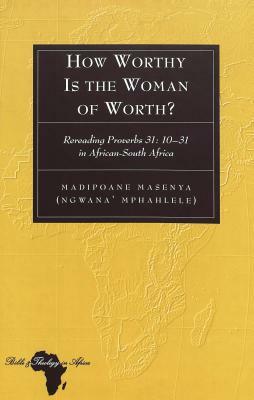 How Worthy Is the Woman of Worth?: Rereading Proverbs 31: 10-31 in African-South Africa by Madipoane Masenya