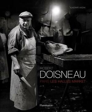 Robert Doisneau: Paris: Les Halles Market by Vladimir Vasak, Robert Doisneau