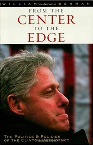 From the Center to the Edge: The Politics and Policies of the Clinton Presidency by William C. Berman