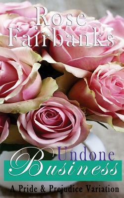 Undone Business: A Pride and Prejudice Novella Variation by Rose Fairbanks