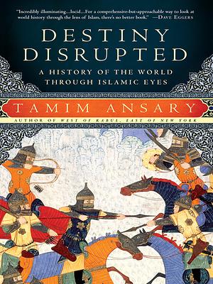 Destiny Disrupted: A History of the World Through Islamic Eyes by Tamim Ansary