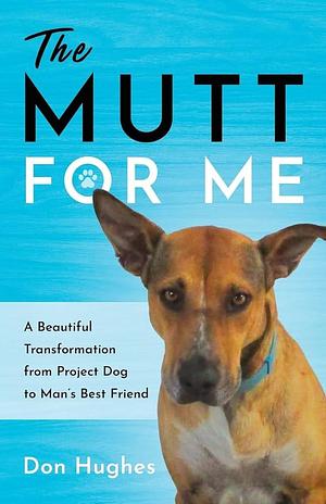 The Mutt For Me: A Beautiful Transformation from Project Dog to Man's Best Friend by Don Hughes, Don Hughes