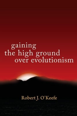 Gaining the High Ground over Evolutionism by Robert O'Keefe