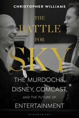 The Battle for Sky: The Murdochs, Disney, Comcast and the Future of Entertainment by Christopher Williams