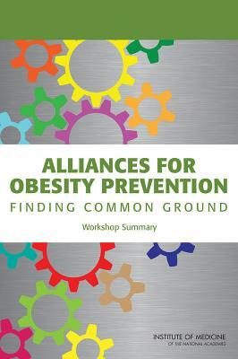 Alliances for Obesity Prevention: Finding Common Ground: Workshop Summary by Institute of Medicine, Food and Nutrition Board, Standing Committee on Childhood Obesity