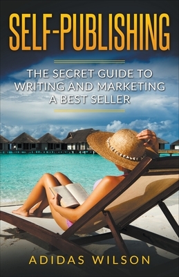 Self Publishing - The Secret Guide To Writing And Marketing A Best Seller by Adidas Wilson