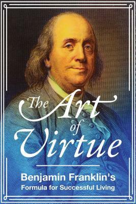 The Art of Virtue: Benjamin Franklin's Formula for Successful Living by Benjamin Franklin