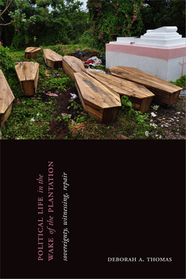 Political Life in the Wake of the Plantation: Sovereignty, Witnessing, Repair by Deborah A. Thomas