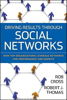 Driving Results Through Social Networks: How Top Organizations Leverage Networks for Performance and Growth by Robert L. Cross, Robert J. Thomas