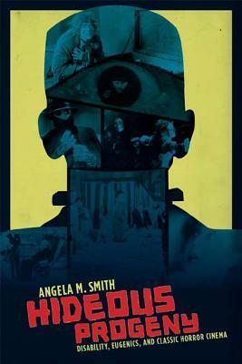 Hideous Progeny: Disability, Eugenics, and Classic Horror Cinema by Angela M. Smith