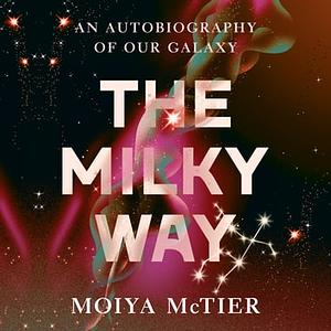 The Milky Way: An Autobiography of Our Galaxy by Moiya McTier