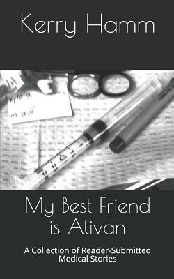 My Best Friend Is Ativan: A Collection of Reader-Submitted Medical Stories by Kerry Hamm