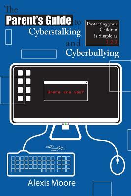 The Parent's Guide to Cyberstalking and Cyberbullying: Protecting your Children is Simple as 1-2-3 by Alexis Moore