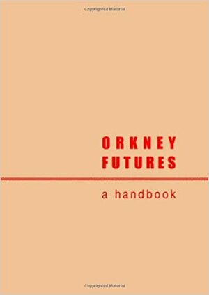 Orkney Futures: A Handbook by Andrew Greig, Morag McInnes, Anne Brundle, Alistair Peebles, Pam Beasant, Seumas Heaney, Alec Finlay, Andrew H. Appleby, William Caithness, Alison Flett, Endre Danyi, Laura Watts, Hilary Corton, Mary Bichan, Marco Daanne