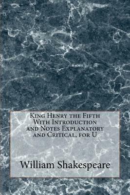 King Henry the Fifth With Introduction and Notes Explanatory and Critical, for U by William Shakespeare