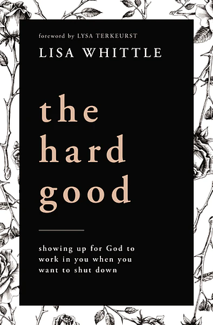 The Hard Good: Showing Up for God to Work in You When You Want to Shut Down by Lisa Whittle