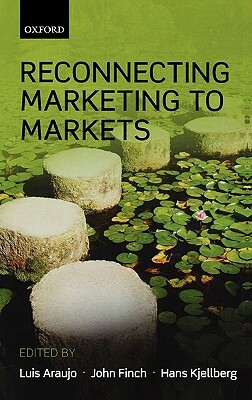 Reconnecting Marketing to Markets by Hans Kjellberg, Luis Araujo, John Finch