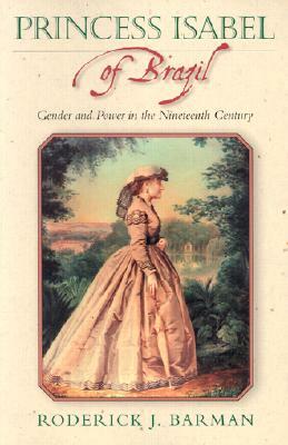 Princess Isabel of Brazil: Gender and Power in the Nineteenth Century by Roderick J. Barman