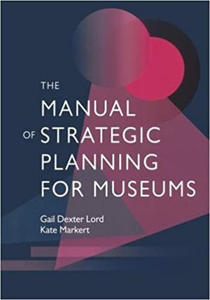 The Manual of Strategic Planning for Museums by Kate Markert, Gail Dexter Lord