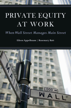 Private Equity at Work: When Wall Street Manages Main Street: When Wall Street Manages Main Street by Eileen Appelbaum, Rosemary Batt