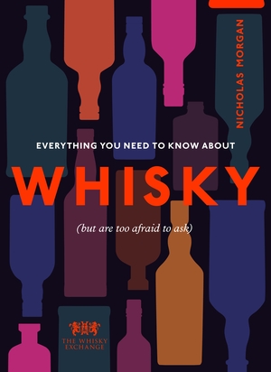 Everything You Need to Know About Whisky: by The Whisky Exchange, Nick Morgan