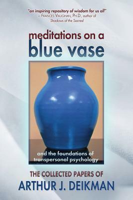 Meditations on a Blue Vase and the Foundations of Transpersonal Psychology: The Collected Papers of Arthur J. Deikman by Arthur J. Deikman