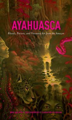 Ayahuasca: Rituals, Potions and Visionary Art from the Amazon by Arno Adelaars, Christian Rätsch, Claudia Müller-Ebeling