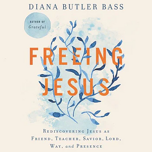 Freeing Jesus: Rediscovering Jesus as Friend, Teacher, Savior, Lord, Way, and Presence by Diana Butler Bass